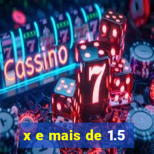 x e mais de 1.5